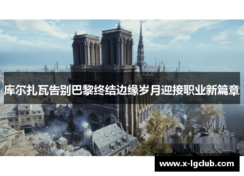 库尔扎瓦告别巴黎终结边缘岁月迎接职业新篇章 库尔扎瓦告别巴黎终结边缘岁月迎接职业新篇章