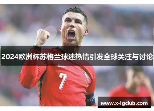 2024欧洲杯苏格兰球迷热情引发全球关注与讨论