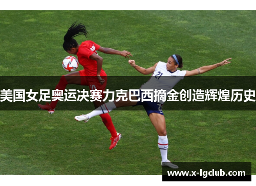 美国女足奥运决赛力克巴西摘金创造辉煌历史